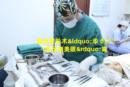 重睑整形术“华 🐒 1美定制美眼”真能为颜值加分吗